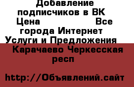 Добавление подписчиков в ВК › Цена ­ 5000-10000 - Все города Интернет » Услуги и Предложения   . Карачаево-Черкесская респ.